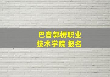 巴音郭楞职业技术学院 报名